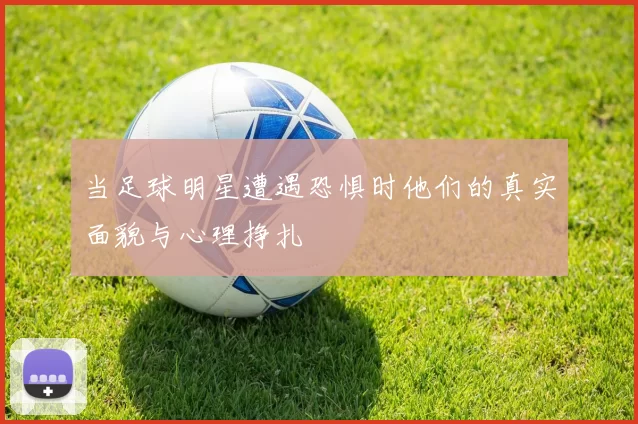 当足球明星遭遇恐惧时他们的真实面貌与心理挣扎