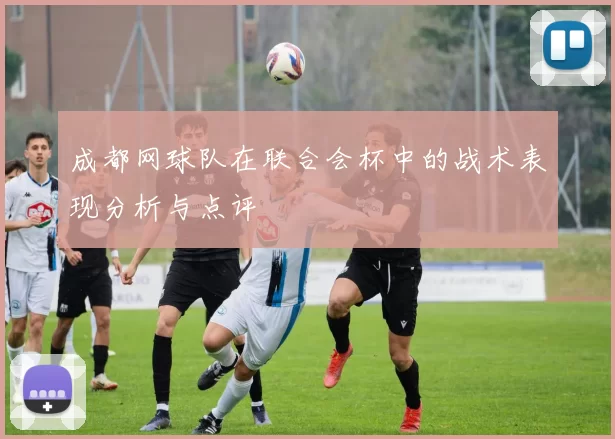 成都网球队在联合会杯中的战术表现分析与点评