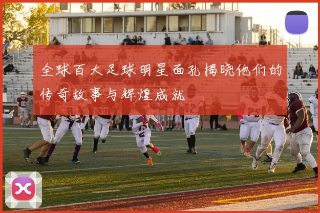 全球百大足球明星面孔揭晓他们的传奇故事与辉煌成就