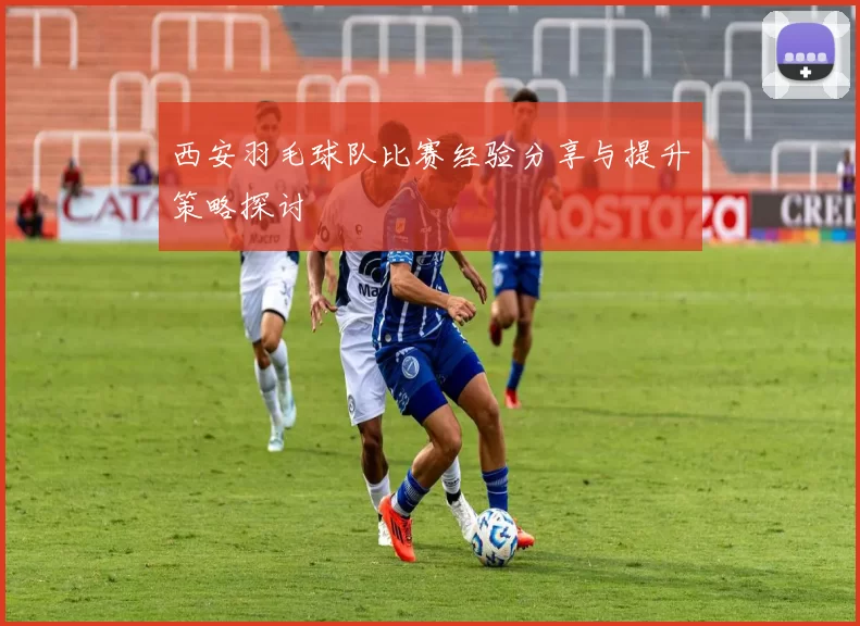 西安羽毛球队比赛经验分享与提升策略探讨