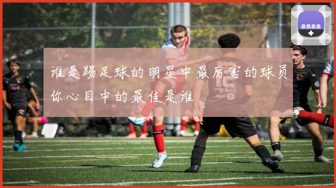 谁是踢足球的明星中最厉害的球员你心目中的最佳是谁