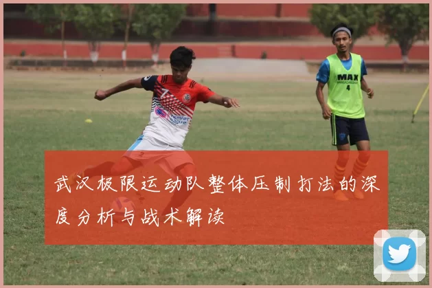 武汉极限运动队整体压制打法的深度分析与战术解读