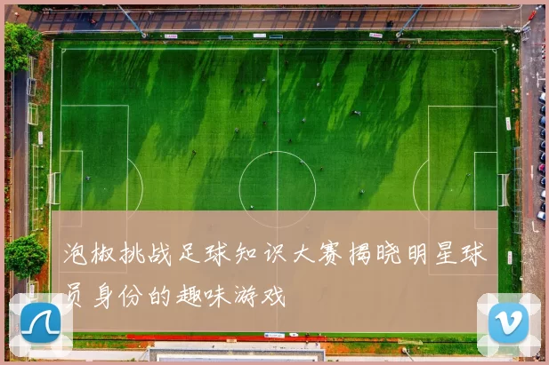 泡椒挑战足球知识大赛揭晓明星球员身份的趣味游戏