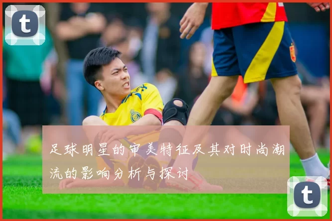 足球明星的审美特征及其对时尚潮流的影响分析与探讨
