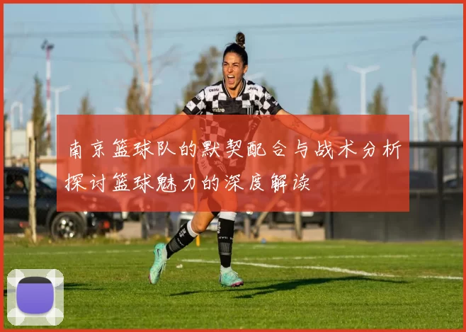 南京篮球队的默契配合与战术分析探讨篮球魅力的深度解读
