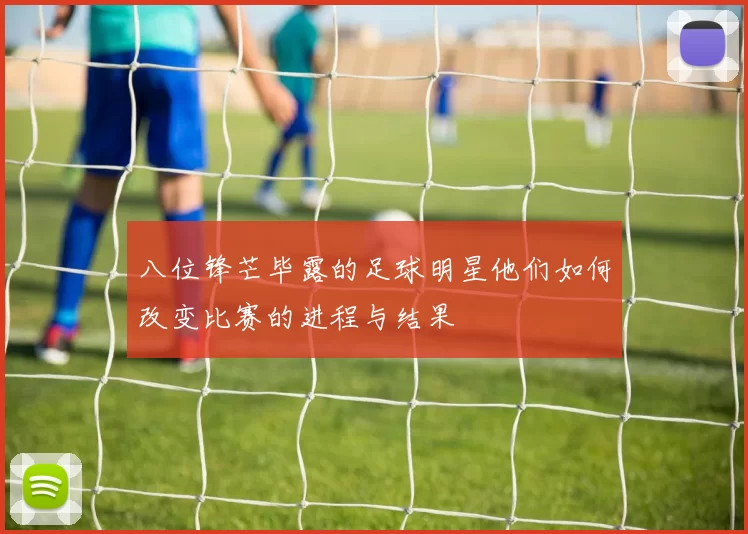八位锋芒毕露的足球明星他们如何改变比赛的进程与结果