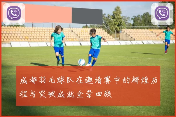 成都羽毛球队在邀请赛中的辉煌历程与突破成就全景回顾