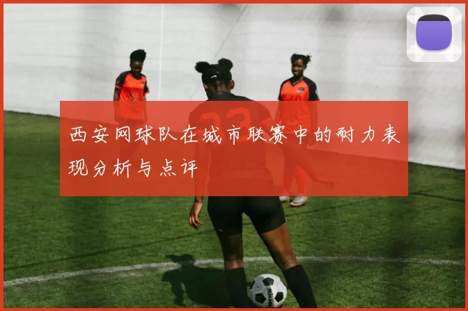 西安网球队在城市联赛中的耐力表现分析与点评
