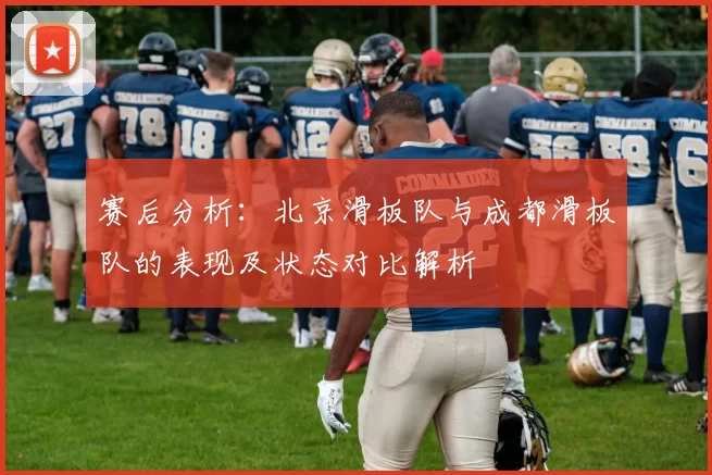 赛后分析：北京滑板队与成都滑板队的表现及状态对比解析