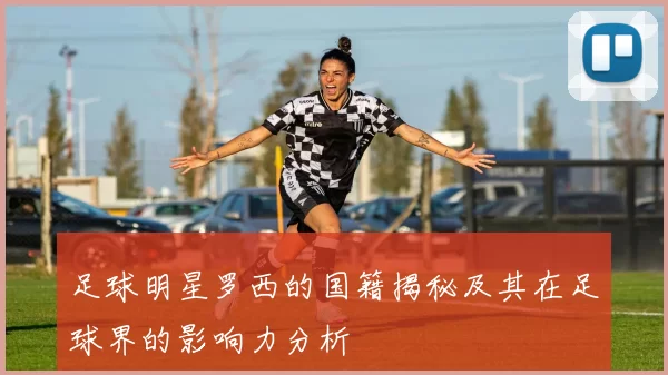 足球明星罗西的国籍揭秘及其在足球界的影响力分析