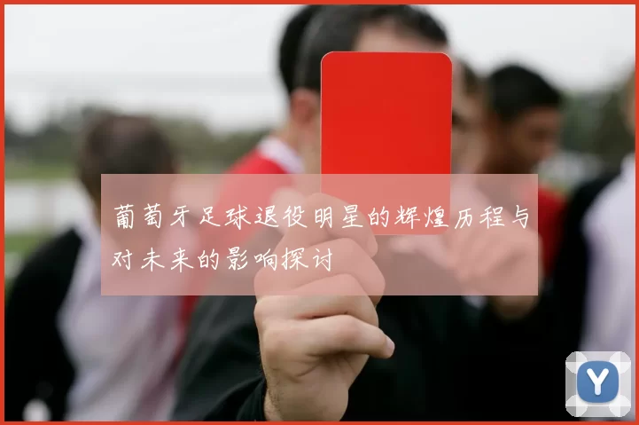 葡萄牙足球退役明星的辉煌历程与对未来的影响探讨