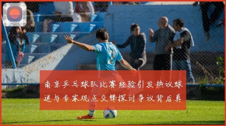 南京乒乓球队比赛经验引发热议球迷与专家观点交锋探讨争议背后真相