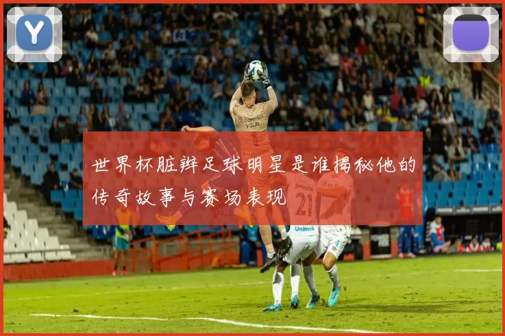 世界杯脏辫足球明星是谁揭秘他的传奇故事与赛场表现