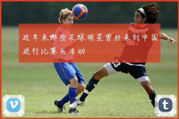 近年来哪些足球明星曾经来到中国进行比赛或活动