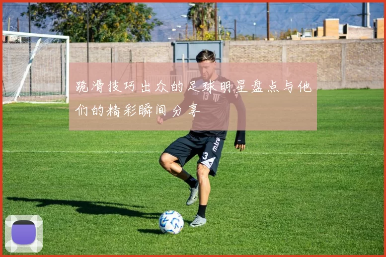 跪滑技巧出众的足球明星盘点与他们的精彩瞬间分享