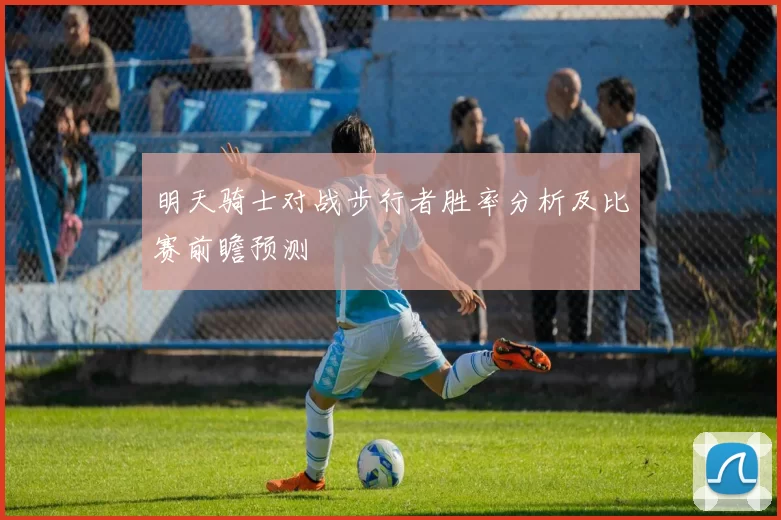 明天骑士对战步行者胜率分析及比赛前瞻预测