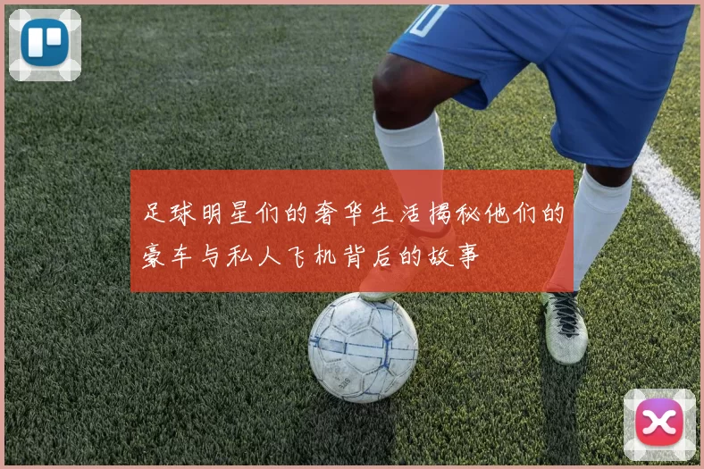 足球明星们的奢华生活揭秘他们的豪车与私人飞机背后的故事