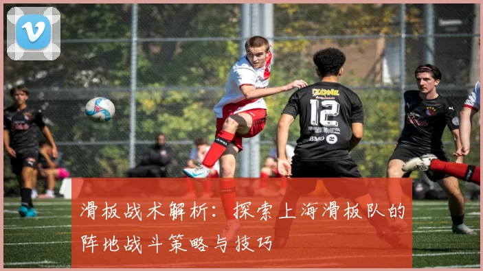 滑板战术解析：探索上海滑板队的阵地战斗策略与技巧