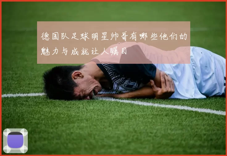 德国队足球明星帅哥有哪些他们的魅力与成就让人瞩目