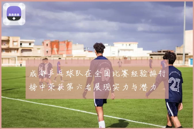 成都乒乓球队在全国比赛经验排行榜中荣获第六名展现实力与潜力