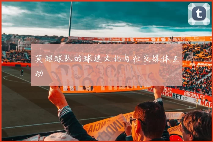 英超球队的球迷文化与社交媒体互动