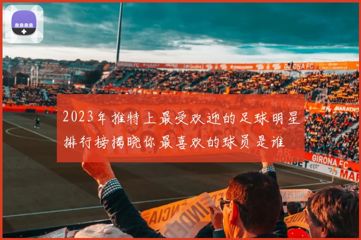 2023年推特上最受欢迎的足球明星排行榜揭晓你最喜欢的球员是谁