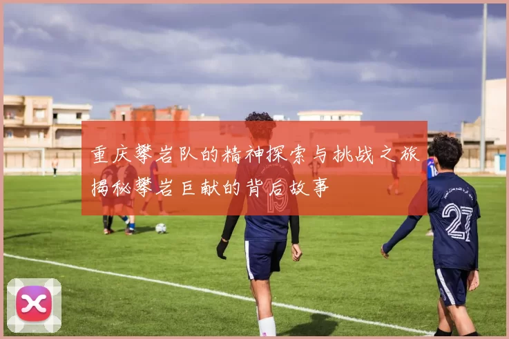 重庆攀岩队的精神探索与挑战之旅揭秘攀岩巨献的背后故事