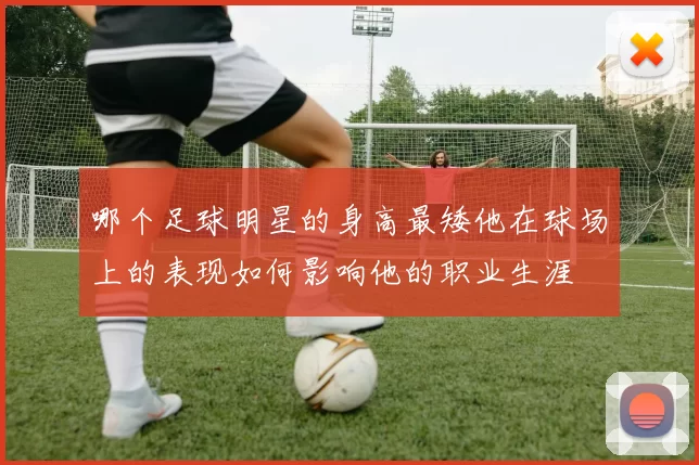 哪个足球明星的身高最矮他在球场上的表现如何影响他的职业生涯