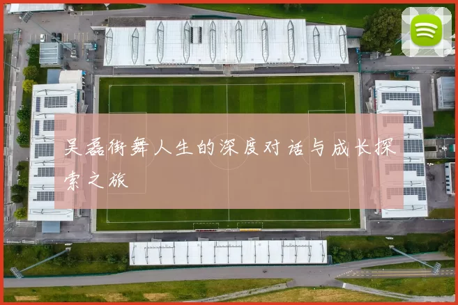 吴磊街舞人生的深度对话与成长探索之旅
