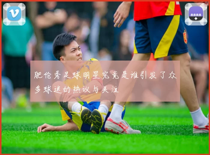 肥伦秀足球明星究竟是谁引发了众多球迷的热议与关注