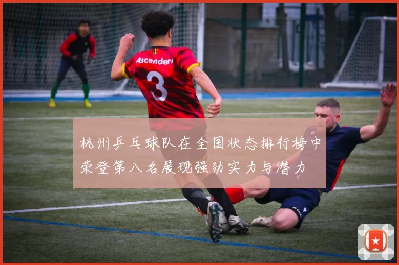 杭州乒乓球队在全国状态排行榜中荣登第八名展现强劲实力与潜力