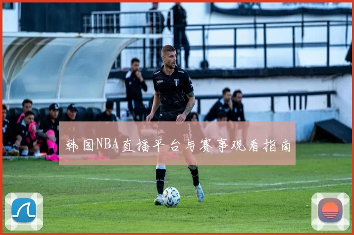 韩国NBA直播平台与赛事观看指南