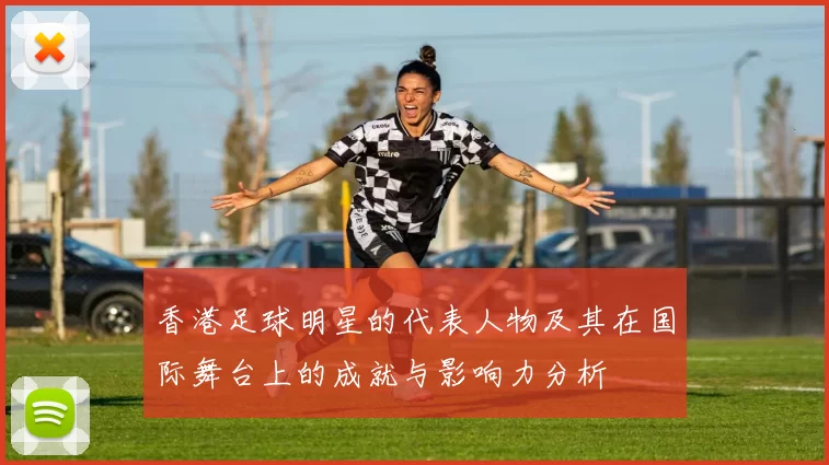 香港足球明星的代表人物及其在国际舞台上的成就与影响力分析