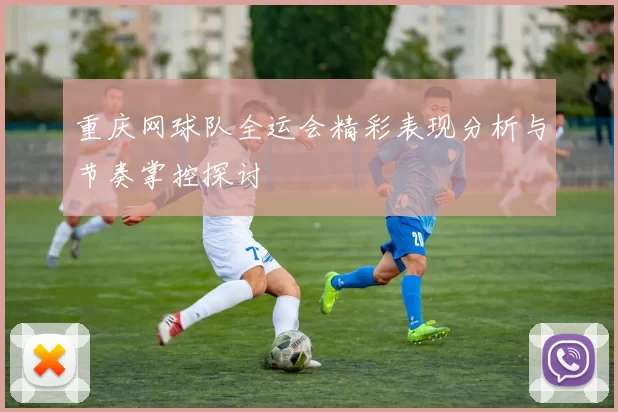 重庆网球队全运会精彩表现分析与节奏掌控探讨