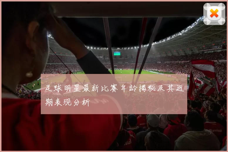足球明星最新比赛年龄揭秘及其近期表现分析