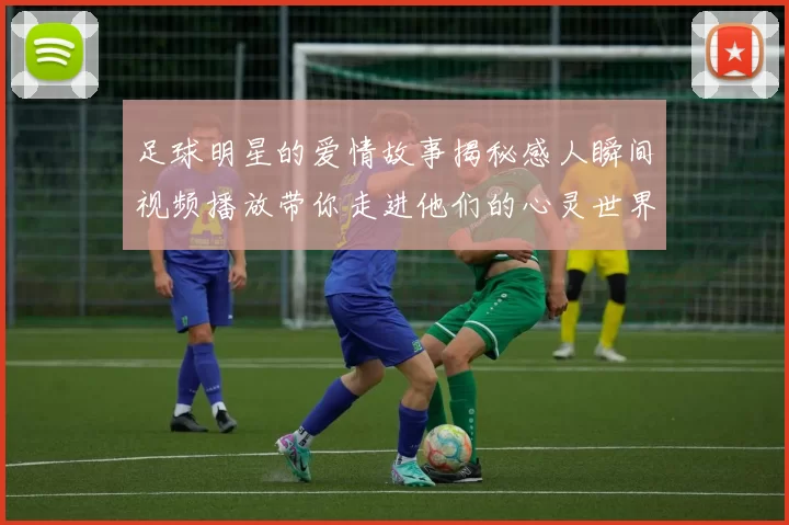 足球明星的爱情故事揭秘感人瞬间视频播放带你走进他们的心灵世界