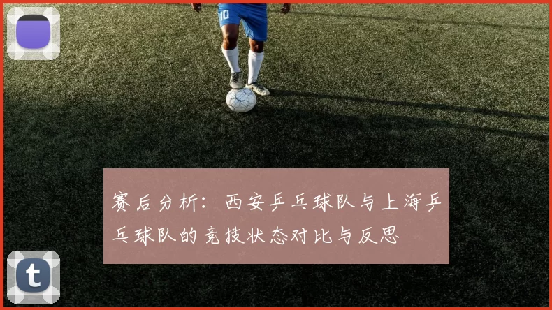 赛后分析：西安乒乓球队与上海乒乓球队的竞技状态对比与反思
