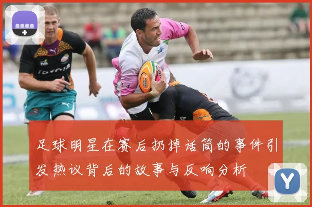 足球明星在赛后扔掉话筒的事件引发热议背后的故事与反响分析