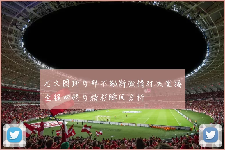 尤文图斯与那不勒斯激情对决直播全程回顾与精彩瞬间分析