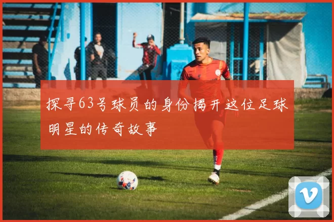 探寻63号球员的身份揭开这位足球明星的传奇故事