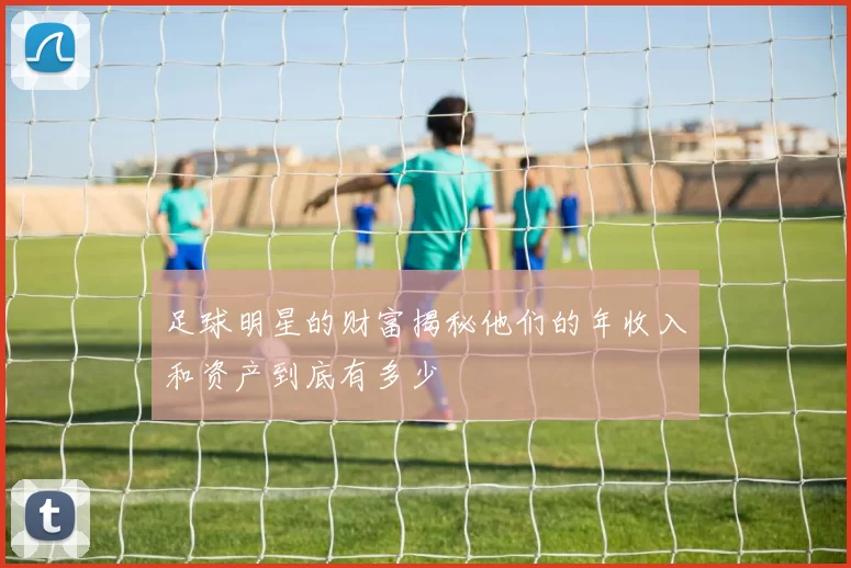 足球明星的财富揭秘他们的年收入和资产到底有多少