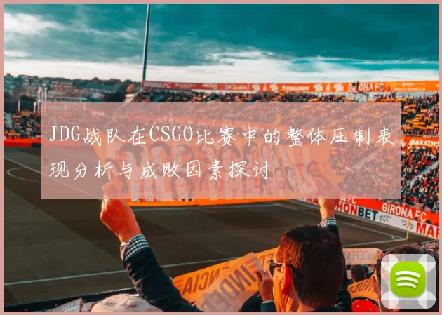 JDG战队在CSGO比赛中的整体压制表现分析与成败因素探讨