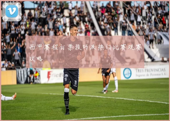 西甲赛程订票技巧及热门比赛观赛攻略