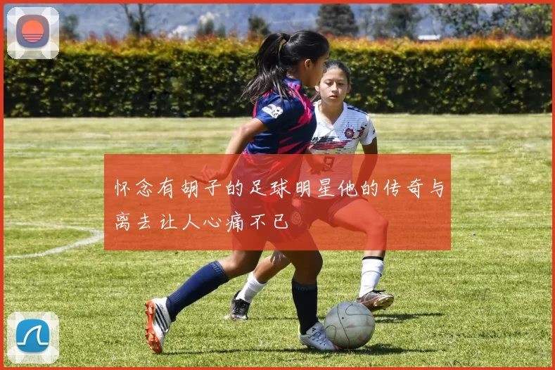 怀念有胡子的足球明星他的传奇与离去让人心痛不已