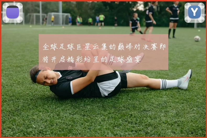 全球足球巨星云集的巅峰对决赛即将开启精彩纷呈的足球盛宴