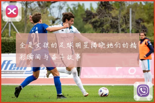 全是女孩的足球明星揭晓她们的精彩瞬间与奋斗故事