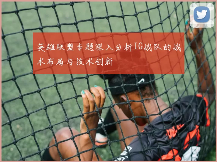 英雄联盟专题深入分析IG战队的战术布局与技术创新
