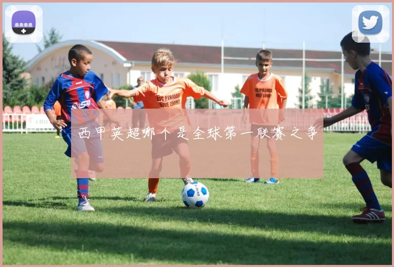 西甲英超哪个是全球第一联赛之争