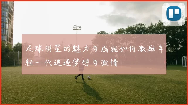 足球明星的魅力与成就如何激励年轻一代追逐梦想与激情