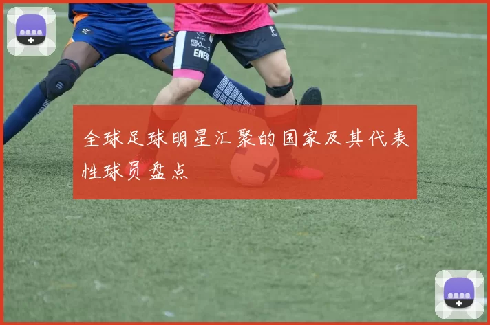 全球足球明星汇聚的国家及其代表性球员盘点